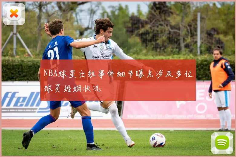 NBA球星出轨事件细节曝光涉及多位球员婚姻状况