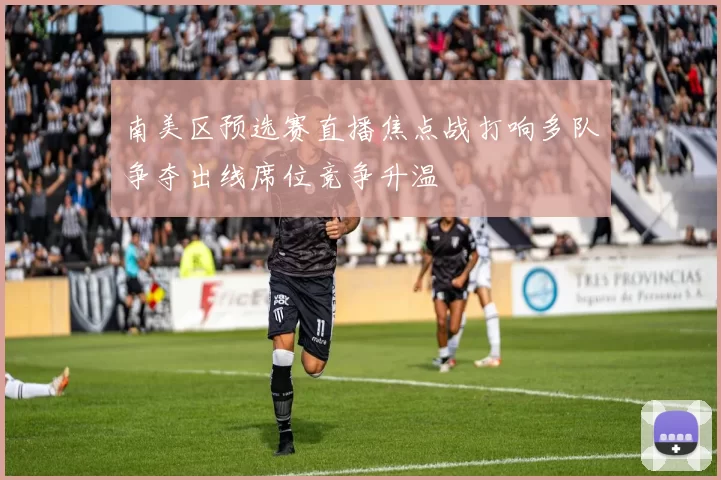 南美区预选赛直播焦点战打响多队争夺出线席位竞争升温