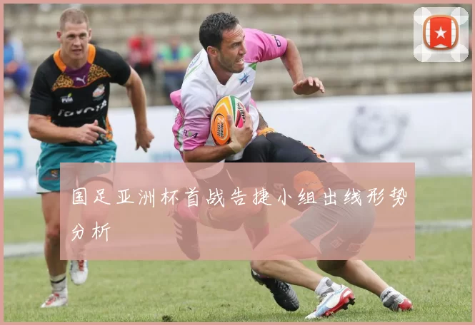 国足亚洲杯首战告捷小组出线形势分析