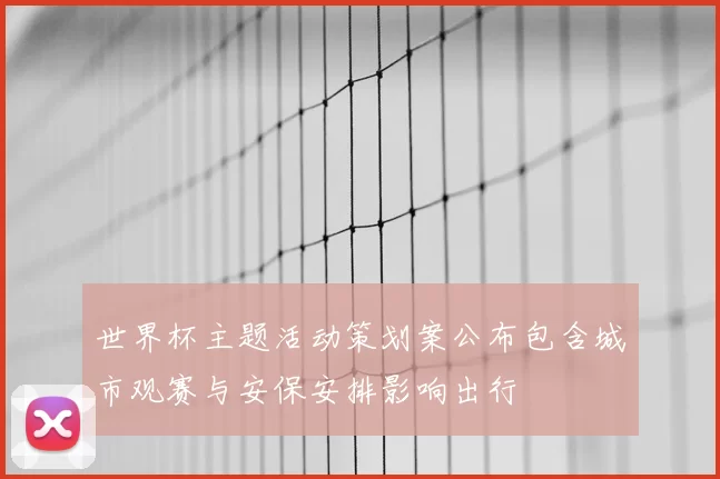 世界杯主题活动策划案公布包含城市观赛与安保安排影响出行