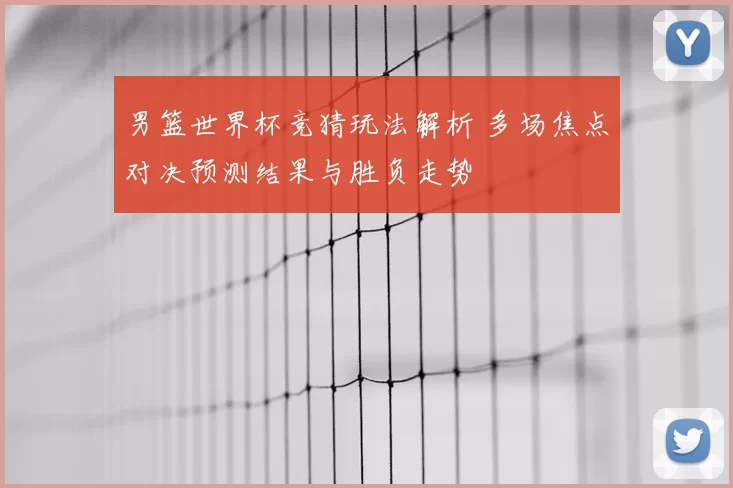 男篮世界杯竞猜玩法解析 多场焦点对决预测结果与胜负走势
