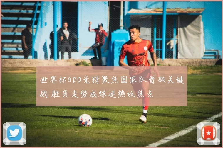 世界杯app竞猜聚焦国家队晋级关键战 胜负走势成球迷热议焦点