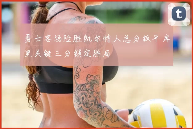 勇士客场险胜凯尔特人总分扳平库里关键三分锁定胜局