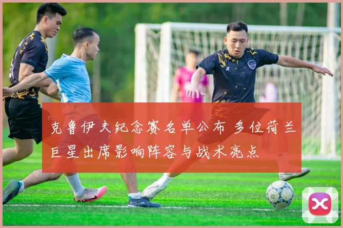 克鲁伊夫纪念赛名单公布 多位荷兰巨星出席影响阵容与战术亮点