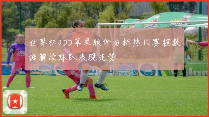 世界杯app苹果软件分析热门赛程数据解读球队表现走势