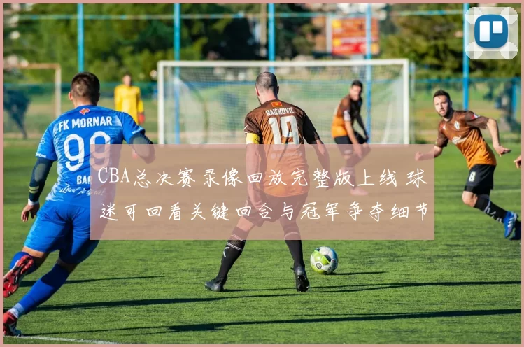CBA总决赛录像回放完整版上线 球迷可回看关键回合与冠军争夺细节