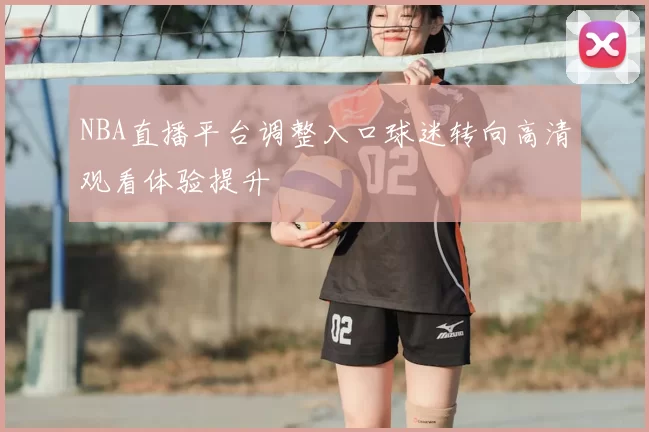 NBA直播平台调整入口球迷转向高清观看体验提升