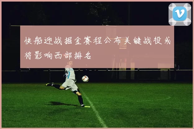 快船迎战掘金赛程公布关键战役或将影响西部排名