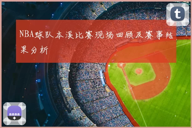 NBA球队本溪比赛现场回顾及赛事结果分析