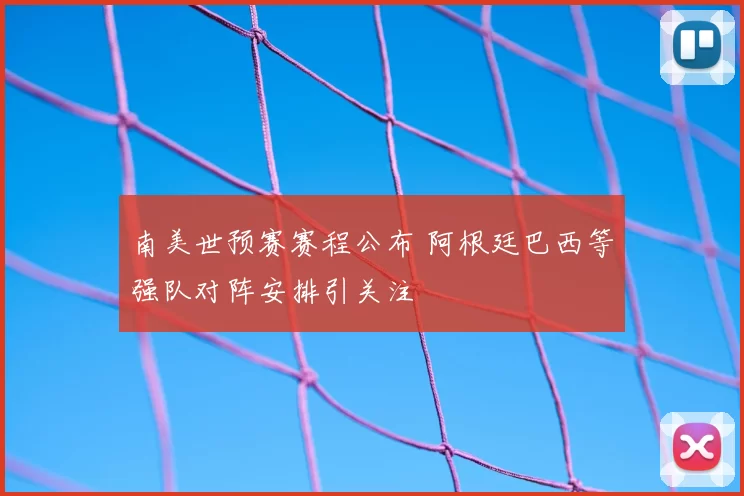 南美世预赛赛程公布 阿根廷巴西等强队对阵安排引关注