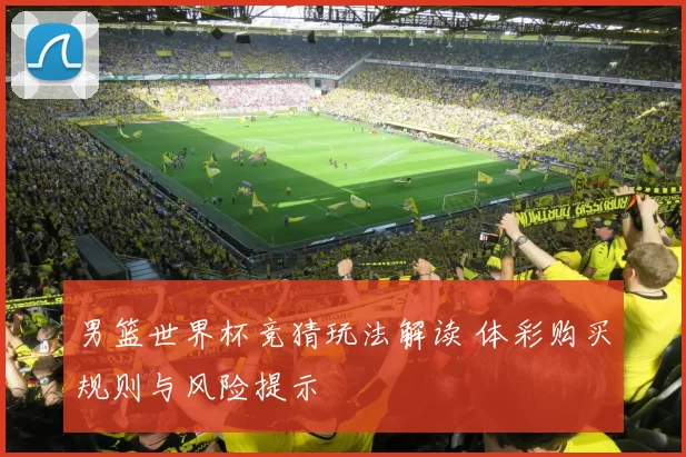 男篮世界杯竞猜玩法解读 体彩购买规则与风险提示